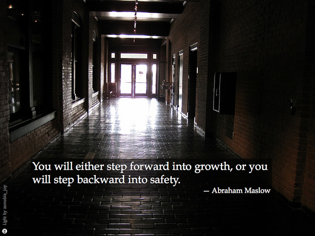 You will either step forward into growth, or you will step backward into safety - Abraham Maslow