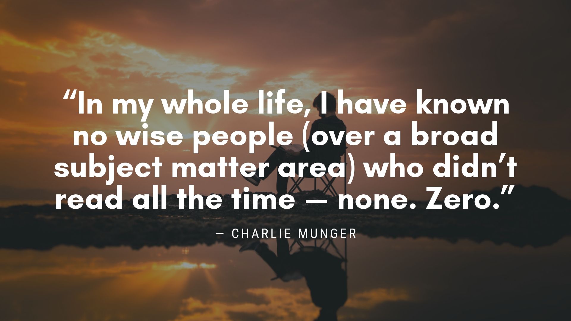 “In my whole life, I have known no wise people (over a broad subject matter area) who didn’t read all the time — none. Zero.” ―  Charlie Munger, Self-Made Billionaire